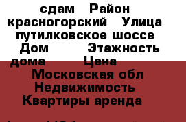 сдам › Район ­ красногорский › Улица ­ путилковское шоссе › Дом ­ 11 › Этажность дома ­ 17 › Цена ­ 30 000 - Московская обл. Недвижимость » Квартиры аренда   